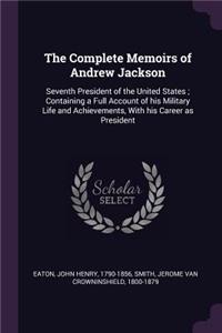 The Complete Memoirs of Andrew Jackson: Seventh President of the United States; Containing a Full Account of his Military Life and Achievements, With his Career as President