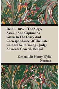 Delhi - 1857 - The Siege, Assault And Capture As Given In The Diary And Correspondance Of The Late Colonel Keith Young - Judge Advocate General, Bengal