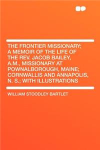 The Frontier Missionary; A Memoir of the Life of the Rev. Jacob Bailey, A.M., Missionary at Pownalborough, Maine; Cornwallis and Annapolis, N. S.; With Illustrations