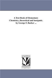 Text Book of Elementary Chemistry, theoretical and inorganic. by George F. Barker ...