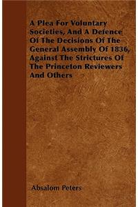 A Plea For Voluntary Societies, And A Defence Of The Decisions Of The General Assembly Of 1836, Against The Strictures Of The Princeton Reviewers And Others
