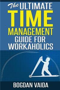 Ultimate Time Management Guide for Workaholics