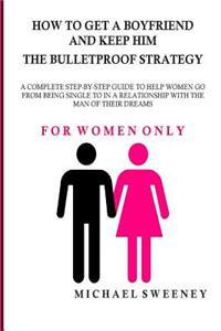 How to Get a Boyfriend and Keep Him - The Bulletproof Strategy