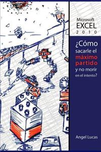 Microsoft Excel 2010 - Â¿como Sacarle El MÃ¡ximo Partido Y No Morir En El Intento?: Todo Lo Que Debes Saber de Excel 2010