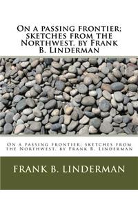 On a passing frontier; sketches from the Northwest. by Frank B. Linderman