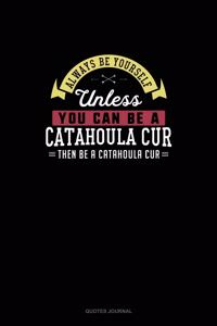 Always Be Yourself Unless You Can Be A Catahoula Cur Then Be A Catahoula Cur