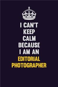 I can't Keep Calm Because I Am An Editorial Photographer