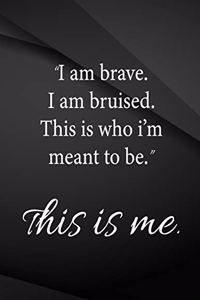 I am brave. I am bruised. This is who I'm meant to be. This is me.