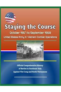 Staying the Course - October 1967 to September 1968, United States Army in Vietnam Combat Operations, Official Comprehensive History of Battles in Southeast Asia Against Viet Cong and North Vietnamese