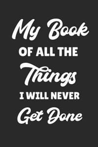 My Book of All the Things I Will Never Get Done: 6x9 Notebook, Ruled, Funny to Do List Notepad, Sarcastic Office Work Organizer Notebook, Gag Journal for Lazy Coworker, Boss, Colleagues