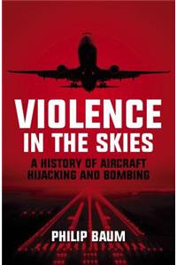 Violence in the Skies: A History of Aircraft Hijacking and Bombing