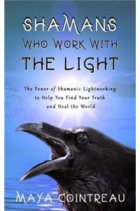 Shamans Who Work with the Light - The Power of Shamanic Lightworking to Help You Find Your Truth and Heal the World