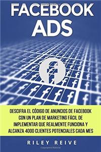 Facebook ADS/ Facebook ADS: Domina el código de anuncio de Facebook con un fácil plan para implementar el marketing en Facebook que realmente funciona y llega a 4000 clientes potenciales cada mes