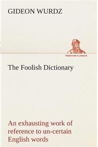 The Foolish Dictionary An exhausting work of reference to un-certain English words, their origin, meaning, legitimate and illegitimate use, confused by a few pictures [not included]