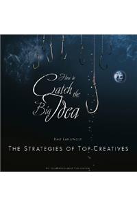 How to Catch the Big Idea - The Strategies of the Top-Creatives: The Strategies Of The Top-Creatives