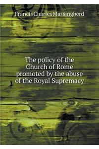 The policy of the Church of Rome promoted by the abuse of the Royal Supremacy