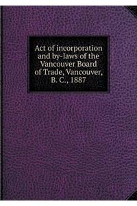 Act of incorporation and by-laws of the Vancouver Board of Trade, Vancouver, B. C., 1887