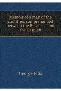Memoir of a Map of the Countries Comprehended Between the Black Sea and the Caspian