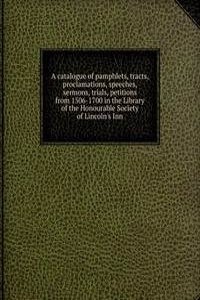 catalogue of pamphlets, tracts, proclamations, speeches, sermons, trials, petitions from 1506-1700 in the Library of the Honourable Society of Lincoln's Inn