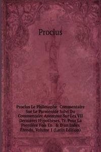 Proclus Le Philosophe: Commentaire Sur Le Parmenide Suivi Du Commentaire Anonyme Sur Les VII Dernieres Hypotheses, Tr. Pour La Premiere Fois En . & D'un Index Etendu, Volume 1 (Latin Edition)