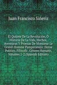 El Quijote De La Revolucion, O Historia De La Vida, Hechos, Aventuras Y Proezas De Monsieur Le Grand-Homme Pamparanuja: Heroe Politico, Filosofo . Genero Humano, Volumes 1-2 (Spanish Edition)