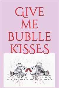 Give me bublle kisses!