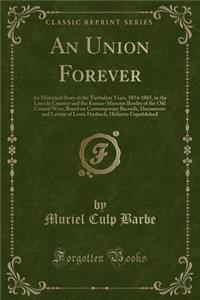 An Union Forever: An Historical Story of the Turbulent Years, 1854-1865, in the Lincoln Country and the Kansas-Missouri Border of the Old Central West, Based on Contemporary Records, Documents and Letters of Lewis Hanback, Hitherto Unpublished: An Historical Story of the Turbulent Years, 1854-1865, in the Lincoln Country and the Kansas-Missouri Border of the Old Central West, Based on Conte