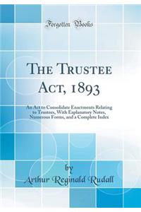 The Trustee Act, 1893: An ACT to Consolidate Enactments Relating to Trustees, with Explanatory Notes, Numerous Forms, and a Complete Index (Classic Reprint)