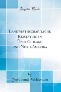 Landwirthschaftliche Reisestudien Ã?ber Chicago Und Nord-Amerika (Classic Reprint)