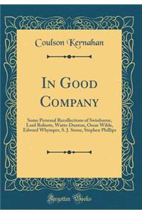 In Good Company: Some Personal Recollections of Swinburne, Lord Roberts, Watts-Dunton, Oscar Wilde, Edward Whymper, S. J. Stone, Stephen Phillips (Classic Reprint)