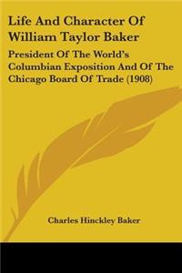 Life And Character Of William Taylor Baker: President Of The World's Columbian Exposition And Of The Chicago Board Of Trade (1908)