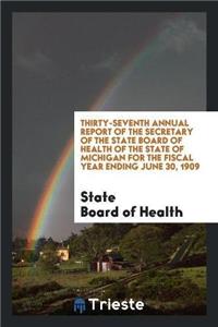 Thirty-Seventh Annual Report of the Secretary of the State Board of Health of the State of Michigan for the Fiscal Year Ending June 30, 1909