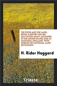 The poor and the land, being a Report on the Salvation Army colonies in the United States and at Hadleigh, England, with Scheme of national land settl