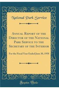 Annual Report of the Director of the National Park Service to the Secretary of the Interior: For the Fiscal Year Ended June 30, 1958 (Classic Reprint)
