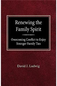 Renewing the Family Spirit Overcoming Conflict to Enjoy Stronger Family Ties