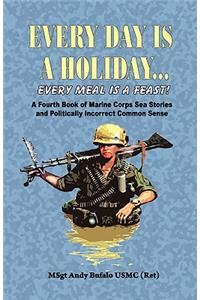 Every Day Is a Holiday... Every Meal Is a Feast! - A Fourth Book of Marine Corps Sea Stories and Politically Incorrect Common Sense