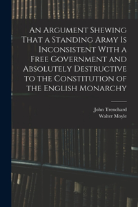 Argument Shewing That a Standing Army is Inconsistent With a Free Government and Absolutely Destructive to the Constitution of the English Monarchy