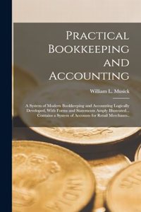 Practical Bookkeeping and Accounting; a System of Modern Bookkeeping and Accounting Logically Developed, With Forms and Statements Amply Illustrated... Contains a System of Accounts for Retail Merchants..