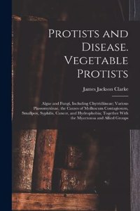 Protists and Disease. Vegetable Protists; Algae and Fungi, Including Chytridiineae; Various Plassomyxinae, the Causes of Molluscum Contagiosum, Smallpox, Syphilis, Cancer, and Hydrophobia; Together With the Mycetozoa and Allied Groups