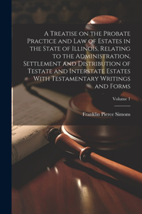 Treatise on the Probate Practice and Law of Estates in the State of Illinois, Relating to the Administration, Settlement and Distribution of Testate and Interstate Estates With Testamentary Writings and Forms; Volume 1