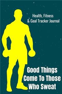 Good Things Come To Those Who Sweat Health, Fitness & Goal Tracker Journal