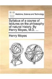 Syllabus of a Course of Lectures on the Philosophy of Natural History. by Henry Moyes, M.D. ...