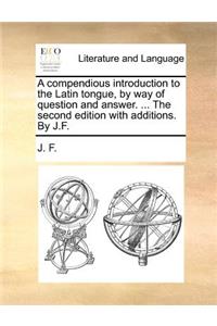 A Compendious Introduction to the Latin Tongue, by Way of Question and Answer. ... the Second Edition with Additions. by J.F.