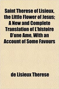 Saint Therese of Lisieux, the Little Flower of Jesus; A New and Complete Translation of L'Histoire D'Une AME, with an Account of Some Favours