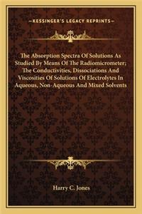 Absorption Spectra of Solutions as Studied by Means of the Radiomicrometer; The Conductivities, Dissociations and Viscosities of Solutions of Electrolytes in Aqueous, Non-Aqueous and Mixed Solvents