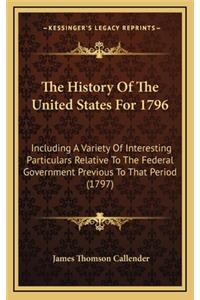 The History Of The United States For 1796: Including A Variety Of Interesting Particulars Relative To The Federal Government Previous To That Period (1797)