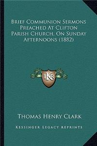 Brief Communion Sermons Preached at Clifton Parish Church, on Sunday Afternoons (1882)