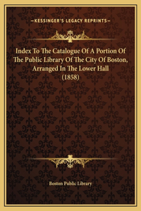 Index To The Catalogue Of A Portion Of The Public Library Of The City Of Boston, Arranged In The Lower Hall (1858)