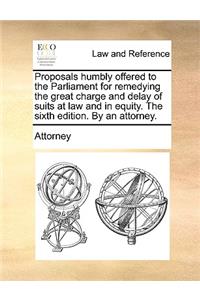 Proposals Humbly Offered to the Parliament for Remedying the Great Charge and Delay of Suits at Law and in Equity. the Sixth Edition. by an Attorney.