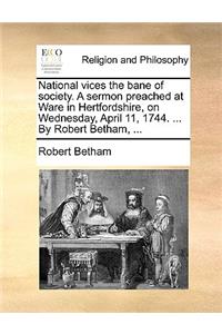 National Vices the Bane of Society. a Sermon Preached at Ware in Hertfordshire, on Wednesday, April 11, 1744. ... by Robert Betham, ...